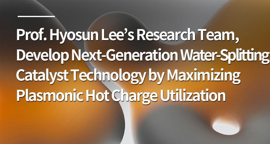 Prof. Hyosun Lee’s Research Team, Develop Next-Generation Water-Splitting Catalyst Technology by Maximizing Plasmonic Hot Charge Utilization